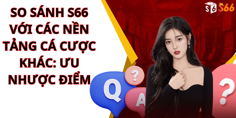 So sánh S66 với Các Nền Tảng Cá Cược Khác: Ưu Nhược Điểm